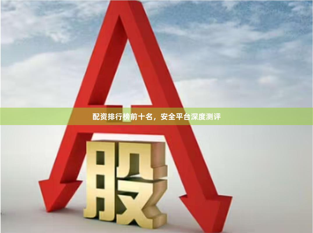 配资排行榜前十名，安全平台深度测评