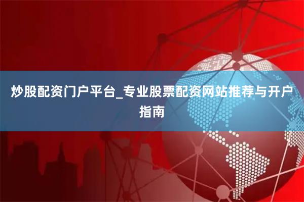 炒股配资门户平台_专业股票配资网站推荐与开户指南