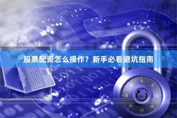 股票配资怎么操作？新手必看避坑指南