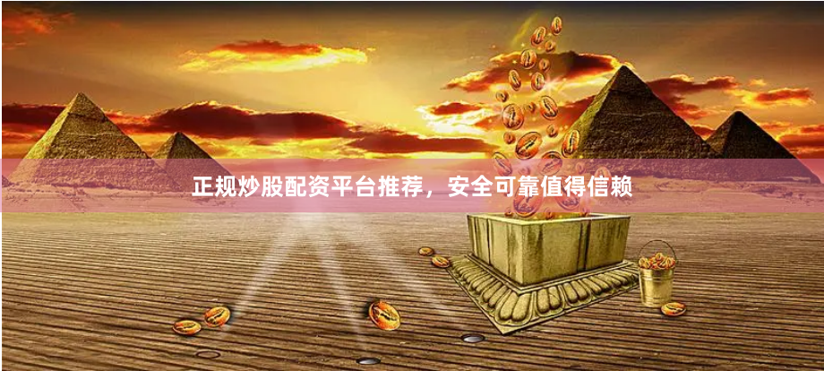 正规炒股配资平台推荐，安全可靠值得信赖